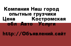 Компания“Наш город-44 опытные грузчики › Цена ­ 250 - Костромская обл. Авто » Услуги   